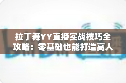 拉丁舞YY直播实战技巧全攻略：零基础也能打造高人气舞蹈直播间的进阶秘籍