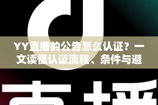 YY直播的公告怎么认证?一文读懂认证流程、条件与避坑技巧全解析 YY直播的公告怎么认证?一文读懂认证流程、条件与避坑技巧全解析