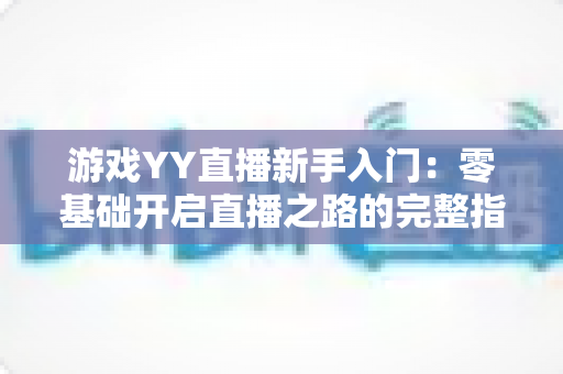 游戏YY直播新手入门：零基础开启直播之路的完整指南