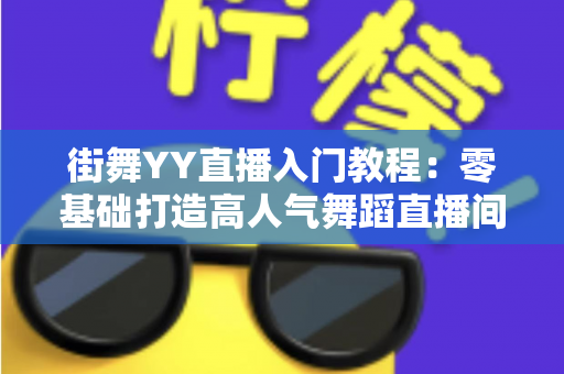 街舞YY直播入门教程：零基础打造高人气舞蹈直播间的完整指南