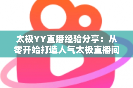 太极YY直播经验分享:从零开始打造人气太极直播间的实战指南 太极YY直播经验分享:从零开始打造人气太极直播间的实战指南