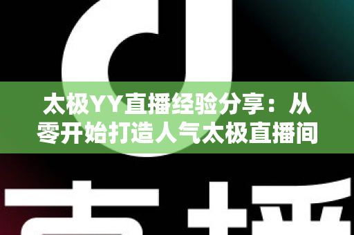 太极YY直播经验分享：从零开始打造人气太极直播间的实战指南