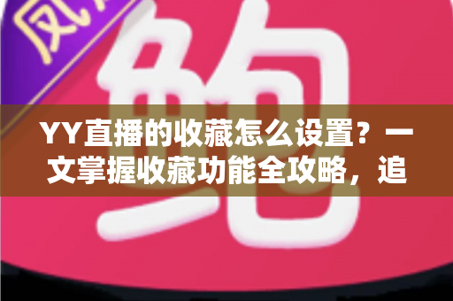 YY直播的收藏怎么设置？一文掌握收藏功能全攻略，追直播更省心