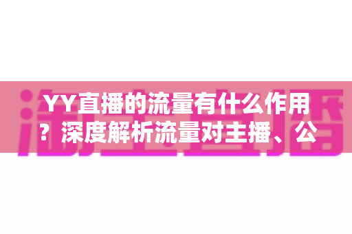 YY直播的流量有什么作用?深度解析流量对主播、公会与平台的核心价值 YY直播的流量有什么作用?深度解析流量对主播、公会与平台的核心价值