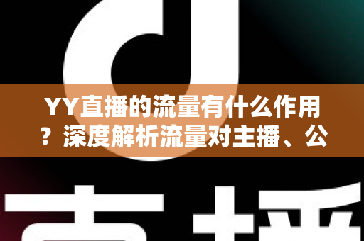 YY直播的流量有什么作用？深度解析流量对主播、公会与平台的核心价值