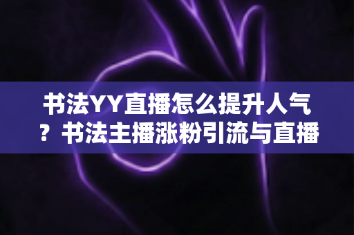 书法YY直播怎么提升人气？书法主播涨粉引流与直播间人气暴涨的实战指南