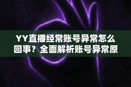 YY直播经常账号异常怎么回事?全面解析账号异常原因、解决方法与预防技巧 YY直播经常账号异常怎么回事?全面解析账号异常原因、解决方法与预防技巧