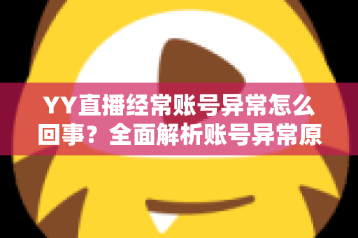 YY直播经常账号异常怎么回事?全面解析账号异常原因、解决方法与预防技巧 YY直播经常账号异常怎么回事?全面解析账号异常原因、解决方法与预防技巧