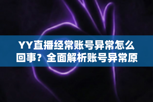 YY直播经常账号异常怎么回事?全面解析账号异常原因、解决方法与预防技巧 YY直播经常账号异常怎么回事?全面解析账号异常原因、解决方法与预防技巧