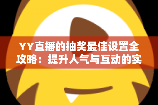 YY直播的抽奖最佳设置全攻略：提升人气与互动的实用指南