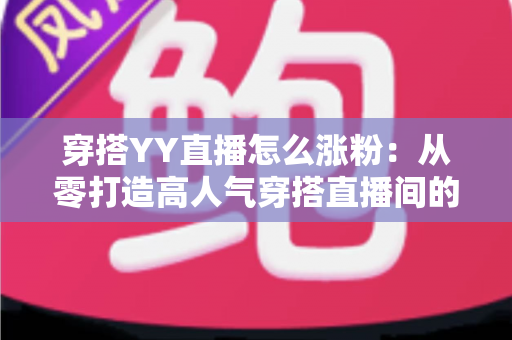 穿搭YY直播怎么涨粉:从零打造高人气穿搭直播间的实战运营指南 穿搭YY直播怎么涨粉:从零打造高人气穿搭直播间的实战运营指南