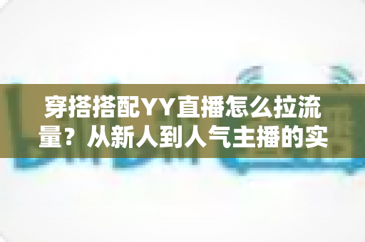 穿搭搭配YY直播怎么拉流量?从新人到人气主播的实战引流全攻略 穿搭搭配YY直播怎么拉流量?从新人到人气主播的实战引流全攻略