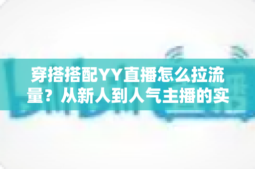 穿搭搭配YY直播怎么拉流量?从新人到人气主播的实战引流全攻略 穿搭搭配YY直播怎么拉流量?从新人到人气主播的实战引流全攻略