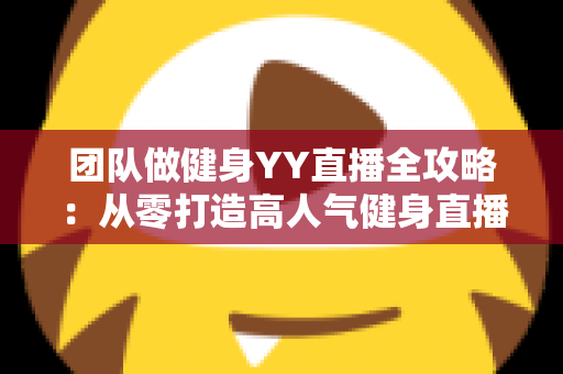 团队做健身YY直播全攻略:从零打造高人气健身直播间的实战运营指南 团队做健身YY直播全攻略:从零打造高人气健身直播间的实战运营指南
