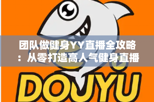 团队做健身YY直播全攻略:从零打造高人气健身直播间的实战运营指南 团队做健身YY直播全攻略:从零打造高人气健身直播间的实战运营指南