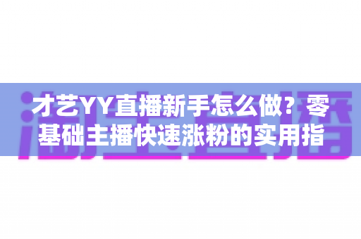 才艺YY直播新手怎么做?零基础主播快速涨粉的实用指南 才艺YY直播新手怎么做?零基础主播快速涨粉的实用指南