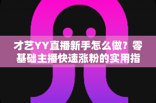 才艺YY直播新手怎么做?零基础主播快速涨粉的实用指南 才艺YY直播新手怎么做?零基础主播快速涨粉的实用指南