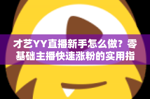 才艺YY直播新手怎么做？零基础主播快速涨粉的实用指南