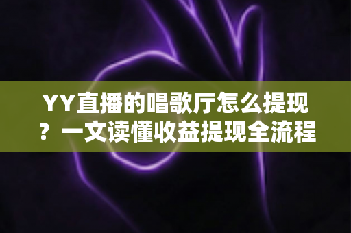 YY直播的唱歌厅怎么提现?一文读懂收益提现全流程与实用攻略 YY直播的唱歌厅怎么提现?一文读懂收益提现全流程与实用攻略