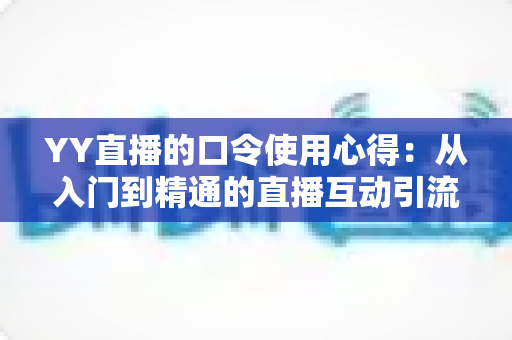 YY直播的口令使用心得:从入门到精通的直播互动引流实战指南 YY直播的口令使用心得:从入门到精通的直播互动引流实战指南