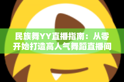 民族舞YY直播指南:从零开始打造高人气舞蹈直播间的完整攻略 民族舞YY直播指南:从零开始打造高人气舞蹈直播间的完整攻略