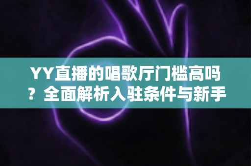 YY直播的唱歌厅门槛高吗?全面解析入驻条件与新手开播指南 YY直播的唱歌厅门槛高吗?全面解析入驻条件与新手开播指南
