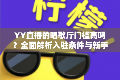 YY直播的唱歌厅门槛高吗?全面解析入驻条件与新手开播指南 YY直播的唱歌厅门槛高吗?全面解析入驻条件与新手开播指南