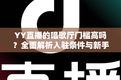 YY直播的唱歌厅门槛高吗?全面解析入驻条件与新手开播指南 YY直播的唱歌厅门槛高吗?全面解析入驻条件与新手开播指南