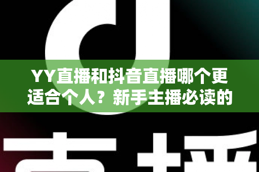 YY直播和抖音直播哪个更适合个人?新手主播必读的平台选择全攻略 YY直播和抖音直播哪个更适合个人?新手主播必读的平台选择全攻略