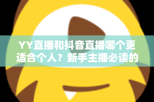 YY直播和抖音直播哪个更适合个人？新手主播必读的平台选择全攻略