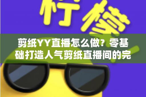 剪纸YY直播怎么做?零基础打造人气剪纸直播间的完整实战指南 剪纸YY直播怎么做?零基础打造人气剪纸直播间的完整实战指南