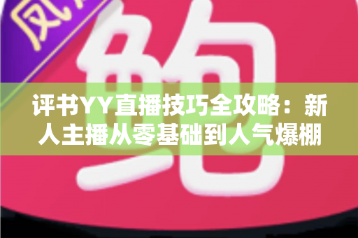 评书YY直播技巧全攻略:新人主播从零基础到人气爆棚的实战指南 评书YY直播技巧全攻略:新人主播从零基础到人气爆棚的实战指南