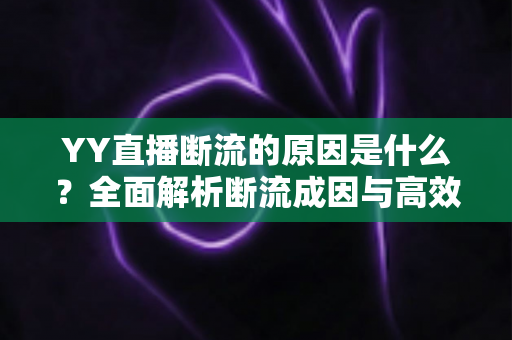 YY直播断流的原因是什么？全面解析断流成因与高效解决方案