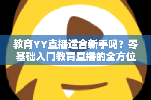 教育YY直播适合新手吗?零基础入门教育直播的全方位指南与实用建议 教育YY直播适合新手吗?零基础入门教育直播的全方位指南与实用建议