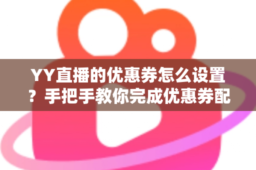 YY直播的优惠券怎么设置？手把手教你完成优惠券配置，快速提升直播间人气与转化率