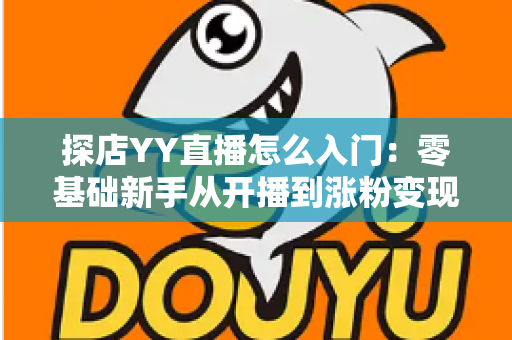 探店YY直播怎么入门:零基础新手从开播到涨粉变现的完整实战攻略 探店YY直播怎么入门:零基础新手从开播到涨粉变现的完整实战攻略