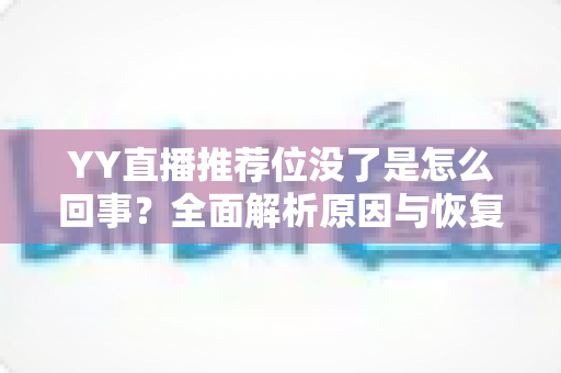 YY直播推荐位没了是怎么回事？全面解析原因与恢复方法，助你快速重获平台流量扶持