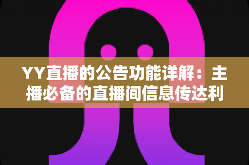 YY直播的公告功能详解：主播必备的直播间信息传达利器，让你轻松管理粉丝互动与公会运营