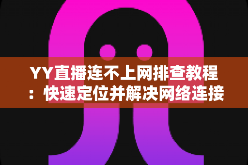 YY直播连不上网排查教程：快速定位并解决网络连接问题的实用指南