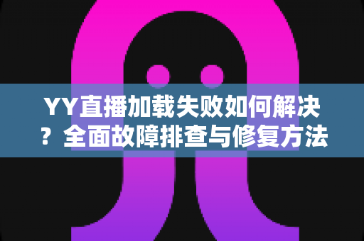 YY直播加载失败如何解决?全面故障排查与修复方法一学就会 YY直播加载失败如何解决?全面故障排查与修复方法一学就会