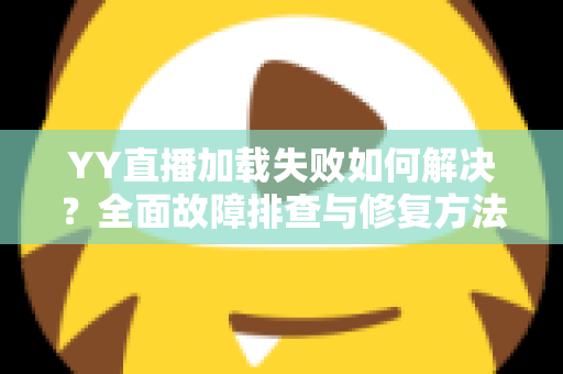 YY直播加载失败如何解决?全面故障排查与修复方法一学就会 YY直播加载失败如何解决?全面故障排查与修复方法一学就会