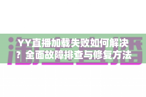 YY直播加载失败如何解决？全面故障排查与修复方法一学就会