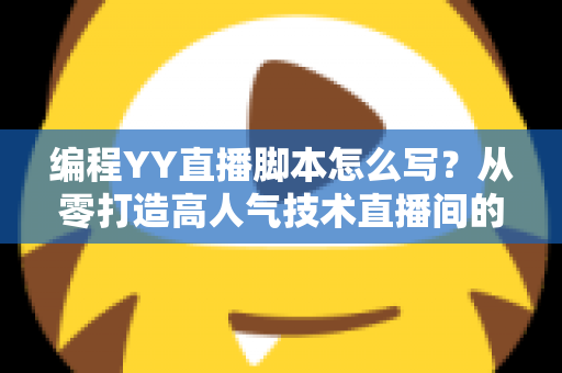 编程YY直播脚本怎么写?从零打造高人气技术直播间的完整实战指南 编程YY直播脚本怎么写?从零打造高人气技术直播间的完整实战指南