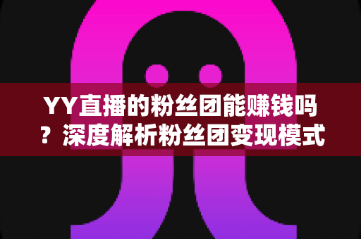 YY直播的粉丝团能赚钱吗？深度解析粉丝团变现模式与实用赚钱攻略