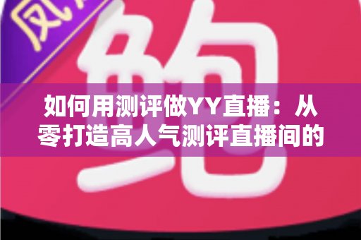 如何用测评做YY直播:从零打造高人气测评直播间的实战指南 如何用测评做YY直播:从零打造高人气测评直播间的实战指南