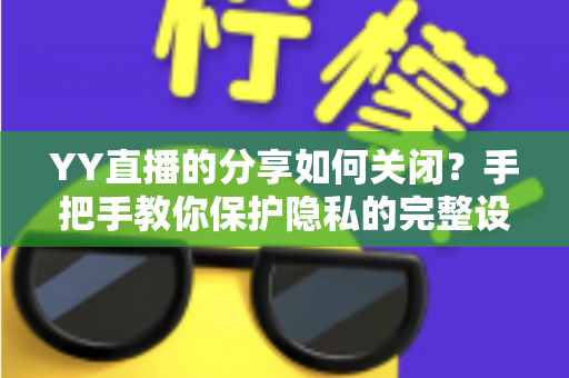 YY直播的分享如何关闭？手把手教你保护隐私的完整设置指南