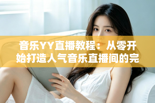 音乐YY直播教程：从零开始打造人气音乐直播间的完整指南