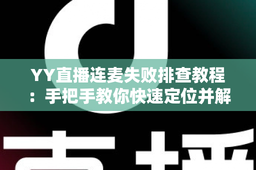 YY直播连麦失败排查教程：手把手教你快速定位并解决连麦难题