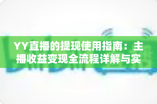YY直播的提现使用指南:主播收益变现全流程详解与实操攻略 YY直播的提现使用指南:主播收益变现全流程详解与实操攻略