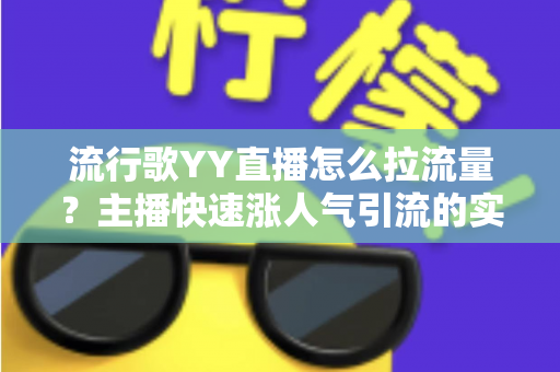 流行歌YY直播怎么拉流量?主播快速涨人气引流的实战全攻略 流行歌YY直播怎么拉流量?主播快速涨人气引流的实战全攻略